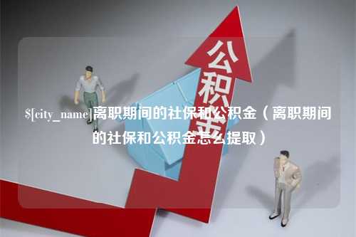 莱州离职期间的社保和公积金（离职期间的社保和公积金怎么提取）