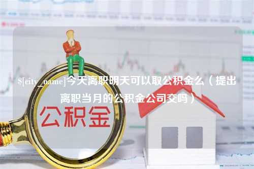 莱州今天离职明天可以取公积金么（提出离职当月的公积金公司交吗）