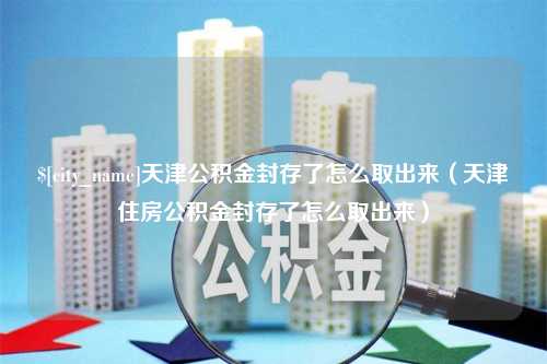 莱州天津公积金封存了怎么取出来（天津住房公积金封存了怎么取出来）