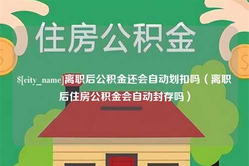 莱州离职后公积金还会自动划扣吗（离职后住房公积金会自动封存吗）