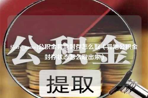 莱州公积金异地封存怎么取（异地公积金封存状态怎么取出来）