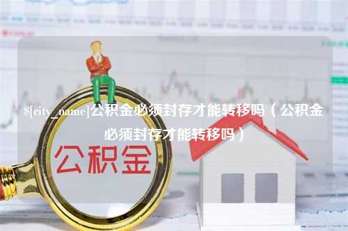 莱州公积金必须封存才能转移吗（公积金必须封存才能转移吗）