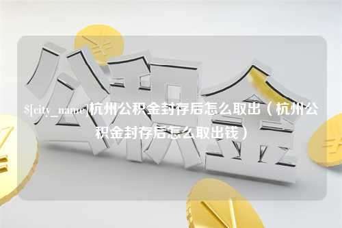 莱州杭州公积金封存后怎么取出（杭州公积金封存后怎么取出钱）