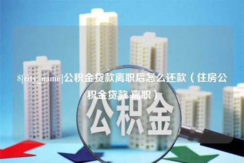 莱州公积金贷款离职后怎么还款（住房公积金贷款 离职）