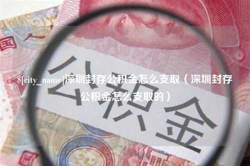 莱州深圳封存公积金怎么支取（深圳封存公积金怎么支取的）