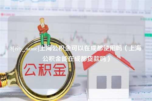 莱州上海公积金可以在成都使用吗（上海公积金能在成都贷款吗）