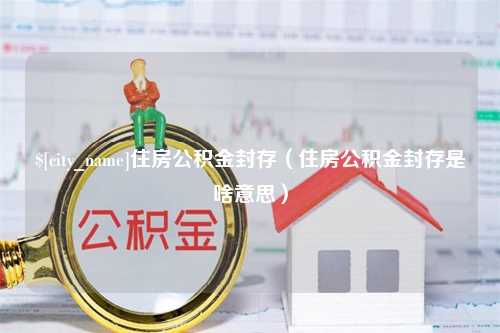 莱州住房公积金封存（住房公积金封存是啥意思）