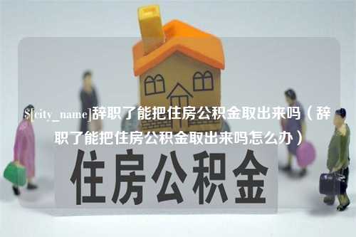 莱州辞职了能把住房公积金取出来吗（辞职了能把住房公积金取出来吗怎么办）