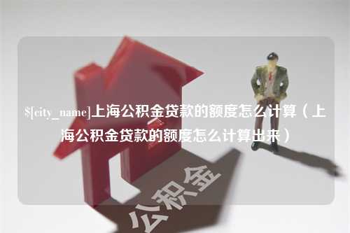 莱州上海公积金贷款的额度怎么计算（上海公积金贷款的额度怎么计算出来）